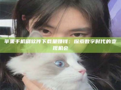 七台河苹果手机刷软件下载量赚钱：探索数字时代的变现机会